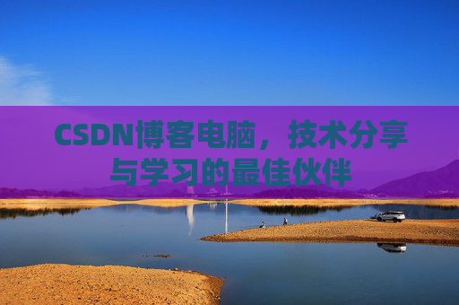 CSDN博客电脑,技术分享与学习的最佳伙伴