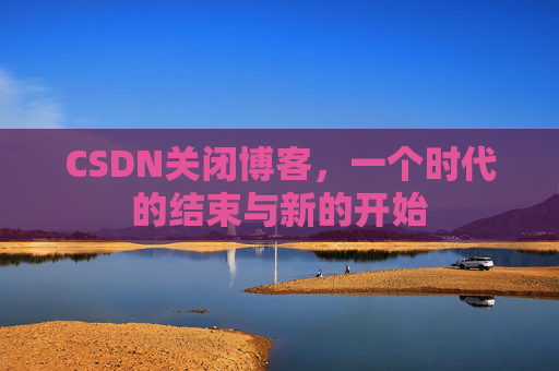 CSDN关闭博客，一个时代的结束与新的开始